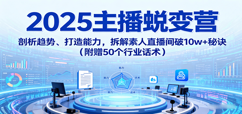 2025主播蜕变营:剖析趋势、打造能力,拆解素人直播间破10w+秘诀(附赠50个行业话术)-创客之家