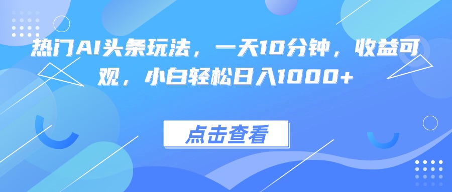 热门AI头条玩法，一天10分钟，收益可观，小白轻松日入1000+-创客之家