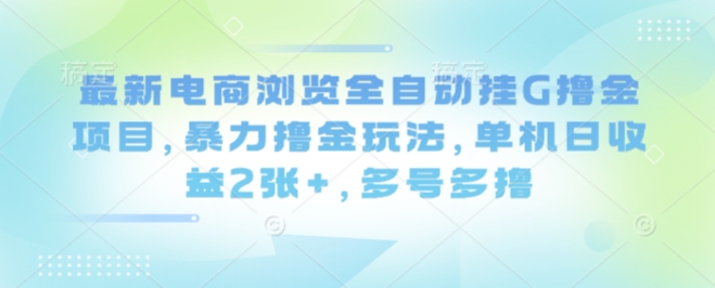 最新电商浏览全自动挂G撸金项目,暴力撸金玩法,单机日收益2张+,多号多撸【揭秘】-创客之家