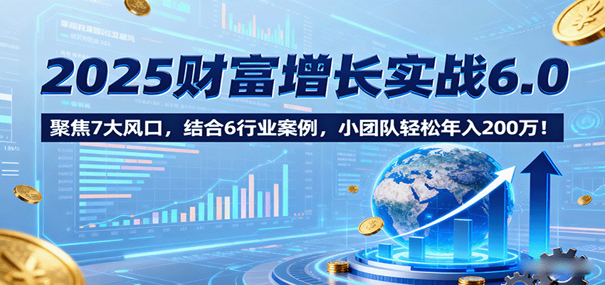 2025财富增长实战6.0,聚焦7大风口,结合6行业案例,小团队轻松年入200万!-创客之家