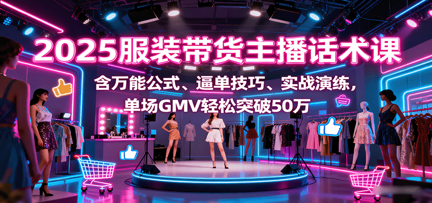 2025服装带货主播话术课,含万能公式、逼单技巧、实战演练,单场GMV轻松突破50万-创客之家