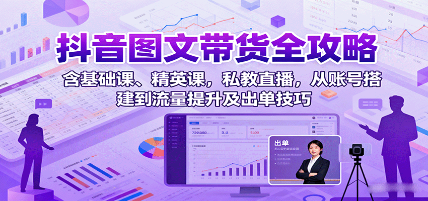 抖音图文带货全攻略:含基础课、精英课,私教直播,从账号搭建到流量提升及出单技巧-创客之家