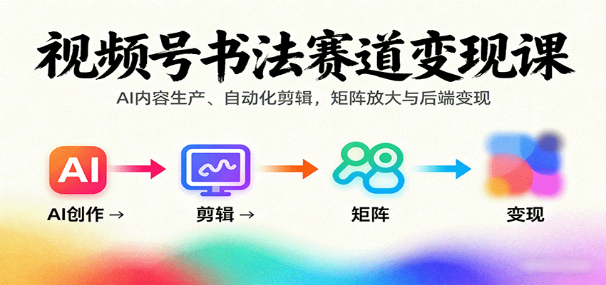 视频号书法赛道变现课:AI内容生产、自动化剪辑,矩阵放大与后端变现-创客之家