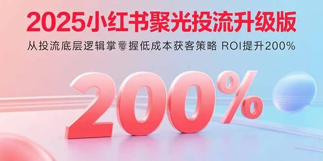 【精】2025小红书聚光投流升级版 从投流底层逻辑掌握低成本获客策略 ROI提升200%-创客之家