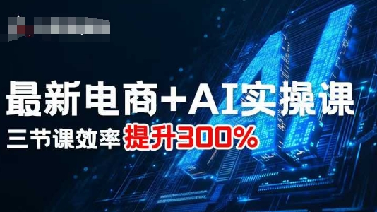 最新电商+AI实操课,三节课效率提升300%-创客之家