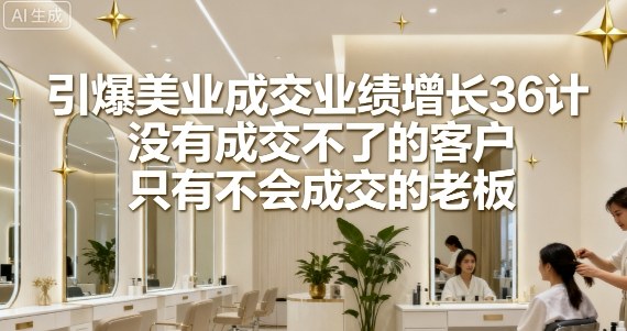 引爆美业成交业绩增长36计,没有成交不了的客户,只有不会成交的老板-创客之家