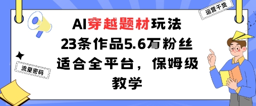 AI穿越题材玩法:23条作品收获5.6W粉丝适合全平台,保姆级教学-创客之家