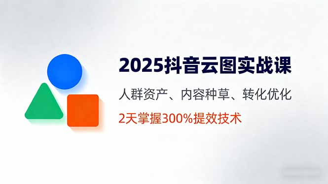 2025抖音云图实战课,人群资产、内容种草、转化优化,2天掌握300%提效技术-创客之家