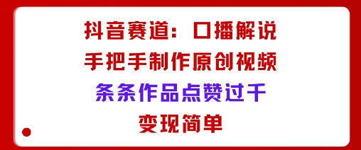 抖音赛道：口播解说，手把手教你制作原创视频，条条作品点赞过千，变现简单-创客之家