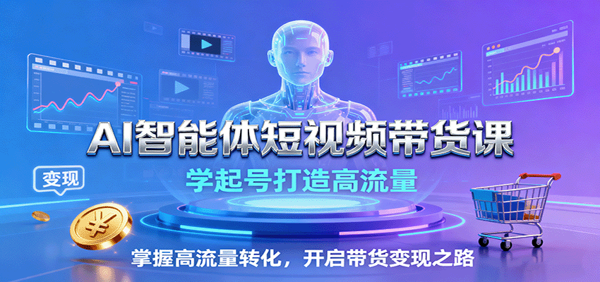 AI智能体短视频带货课:学起号打造高流量,掌握高流量转化,开启带货变现之路-创客之家