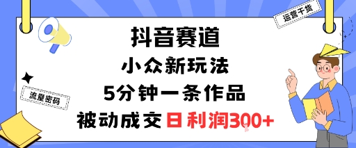 抖音赛道:小众新玩法,5分钟一条作品,被动成交,日利润3张-创客之家