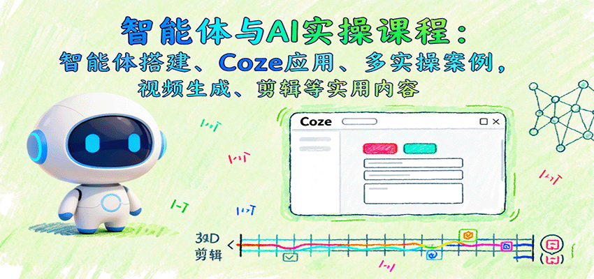 智能体与AI实操课程:智能体搭建、Coze应用、多实操案例,视频生成、剪辑等实用内容-创客之家