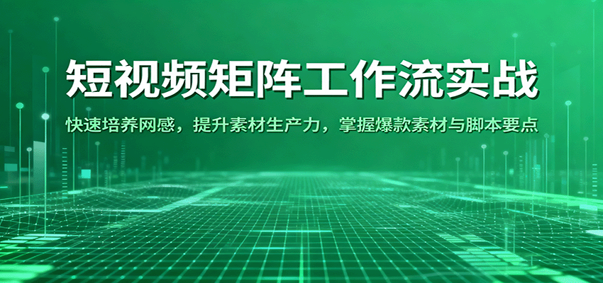 短视频矩阵工作流实战:快速培养网感,提升素材生产力,掌握爆款素材与脚本要点-创客之家