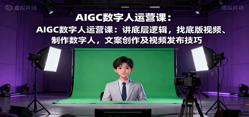 AIGC数字人运营课:讲底层逻辑,找底版视频、制作数字人,文案创作及视频发布技巧-创客之家