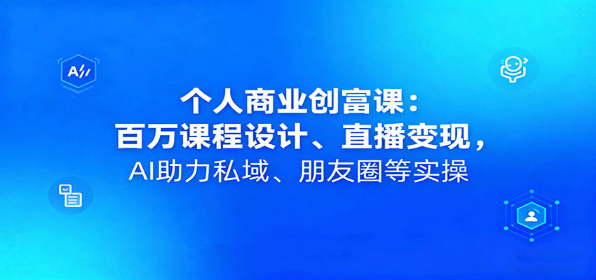 个人商业创富课:百万课程设计、直播变现,AI助力私域、朋友圈等实操-创客之家