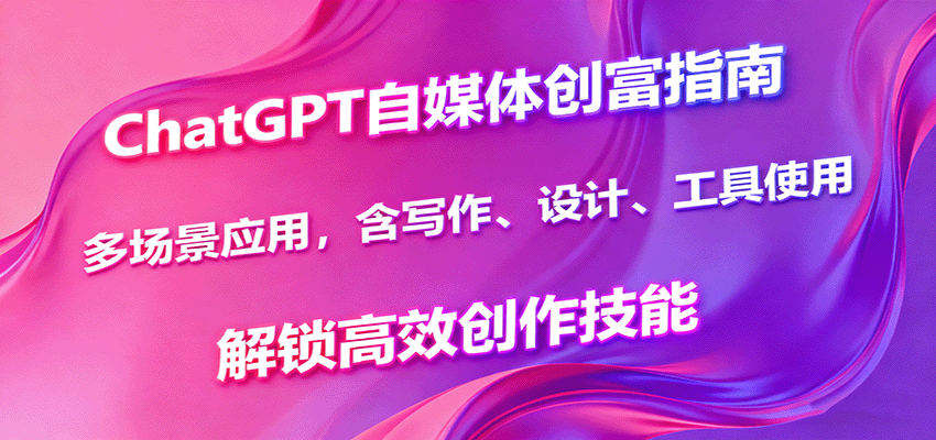 ChatGPT自媒体创富指南,多场景应用,含写作、设计、工具使用,解锁高效创作技能-创客之家