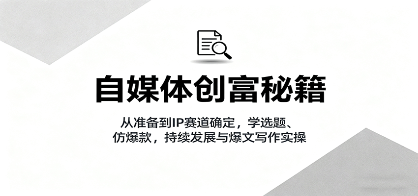 自媒体创富秘籍:从准备到IP赛道确定,学选题、仿爆款,持续发展与爆文写作实操-创客之家
