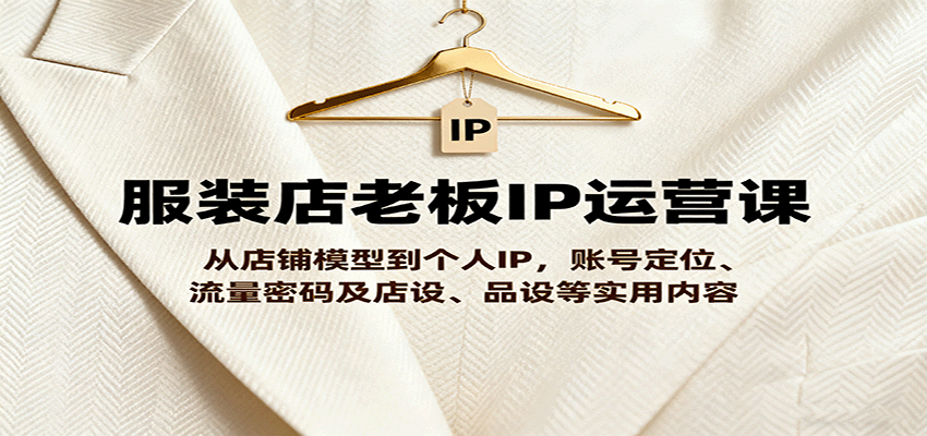 服装店老板IP运营课,从店铺模型到个人IP,账号定位、流量密码及店设、品设等实用内容-创客之家