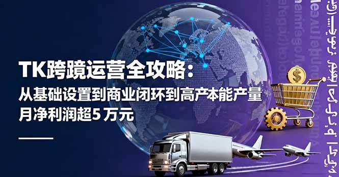 (16179期)TK跨境运营全攻略:从基础设置到商业闭环到低成本量产,月净利润超5万美元-创客之家