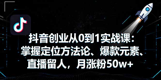 抖音创业从0到1实战课:掌握定位方法论、爆款元素、直播留人,月涨粉50w+-创客之家