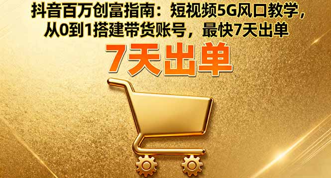 抖音百万创富指南:短视频5G风口教学,从0到1搭建带货账号,最快7天出单-创客之家