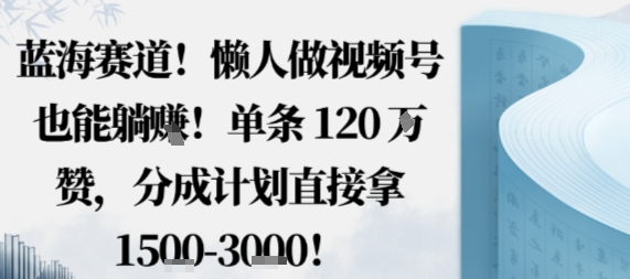 蓝海赛道,懒人做视频号也能躺挣,单条120W赞,分成计划直接拿1.5k,不用拍不用剪-创客之家