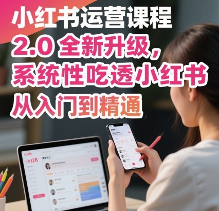 小红书运营课程2.0全新升级,从入门到精通,系统性吃透小红书-创客之家