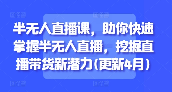 半无人直播课,助你快速掌握半无人直播,挖掘直播带货新潜力(更新9月)-创客之家
