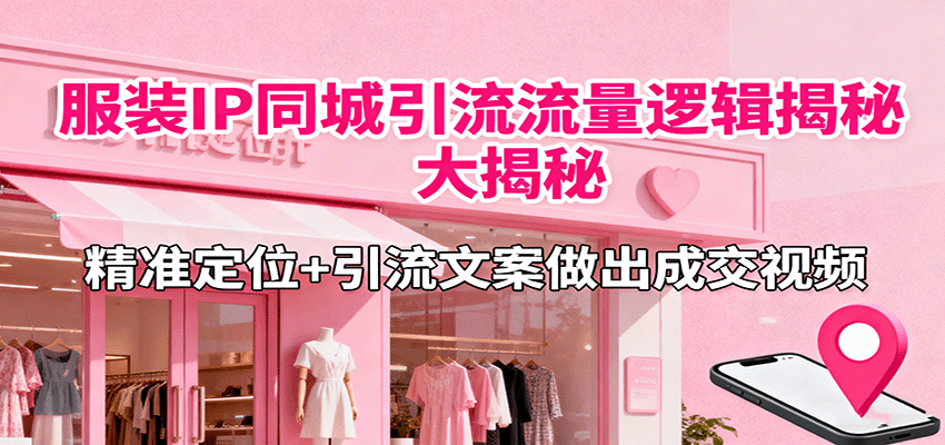 服装IP同城引流流量逻辑大揭秘,精准定位+引流文案做出成交视频-创客之家