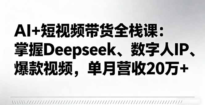 AI+短视频带货全栈课:掌握Deepseek、数字人IP、爆款视频,单月营收20万+-创客之家