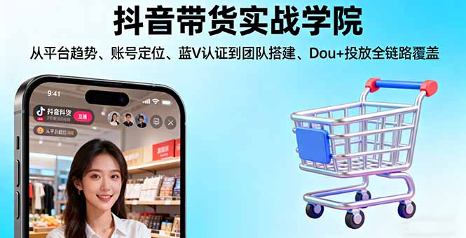 抖音带货实战学院:从平台趋势/账号定位/蓝V认证到团队搭建/Dou+投放全链路-创客之家