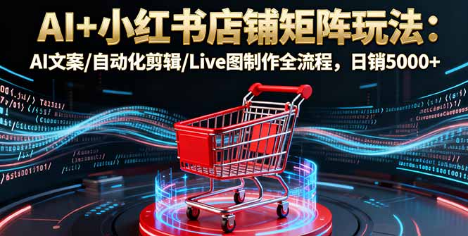 AI+小红书店铺矩阵玩法:AI文案/自动化剪辑/Live图制作全流程,日销5000+-创客之家