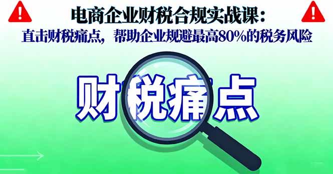 电商企业财税合规实战课,直击财税痛点,帮助企业规避最高80%的税务风险-创客之家
