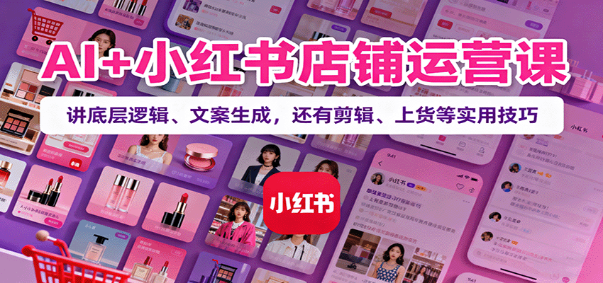 AI+小红书店铺运营课:讲底层逻辑、文案生成,还有剪辑、上货等实用技巧-创客之家