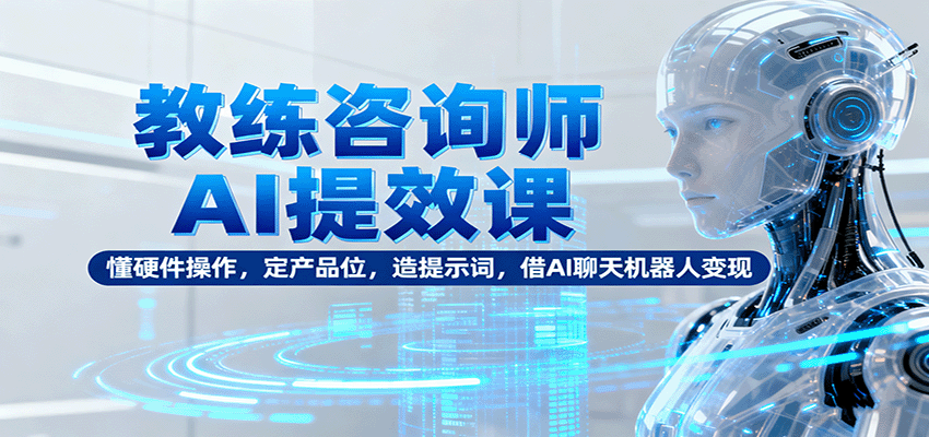 教练咨询师AI提效课:懂硬件操作,定产品位,造提示词,借AI聊天机器人变现-创客之家