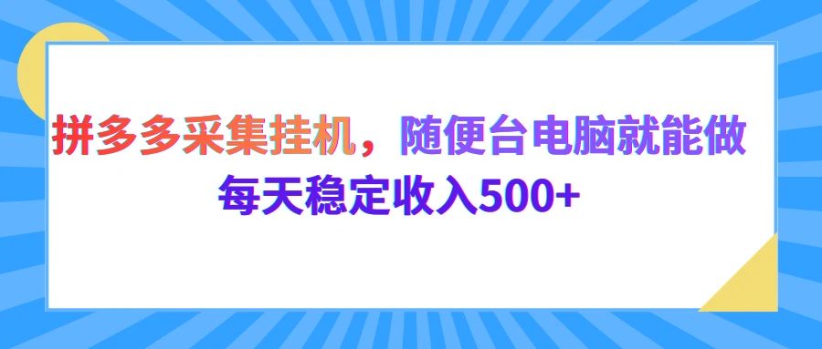 拼多多采集挂机，随便一台电脑就能做，每天稳定收入500+-创客之家