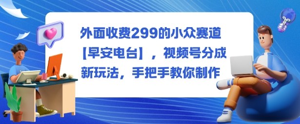 外面收费299的小众赛道【早安电台】,视频号分成新玩法,手把手教你制作-创客之家
