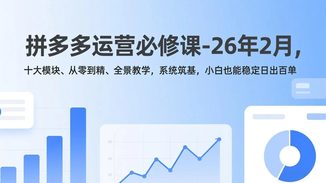 【精】拼多多运营必修课-26年2月，十大模块、从零到精、全景教学，系统筑基，小白也能稳定日出百单-创客之家
