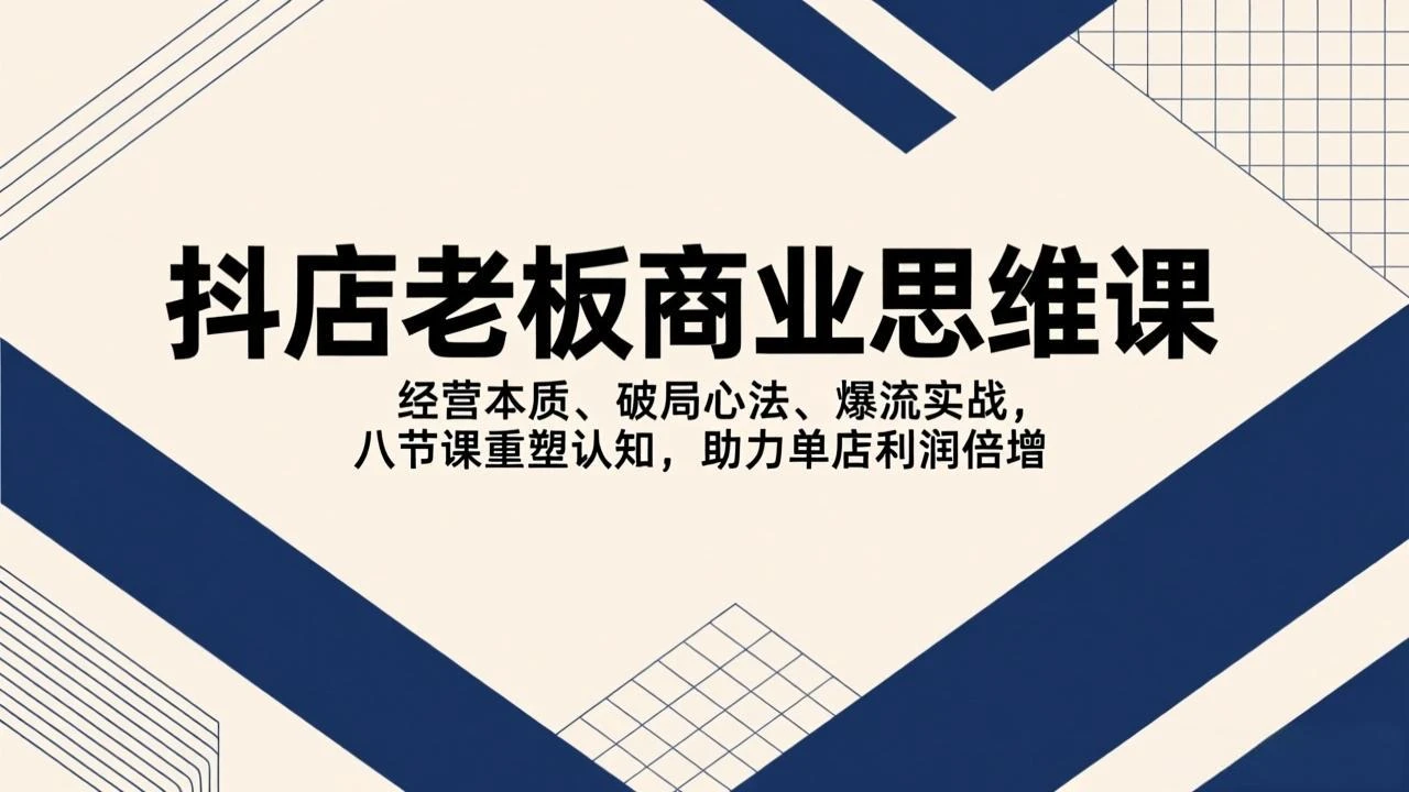 【精】抖店老板商业思维课，经营本质、破局心法、爆流实战，八节课重塑认知，助力单店利润倍增-创客之家