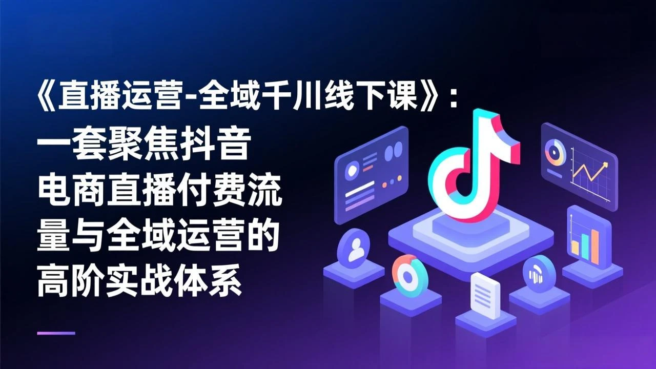 【精】直播运营-全域千川线下课，一套聚焦抖音电商直播付费流量与全域运营的高阶实战体系-创客之家