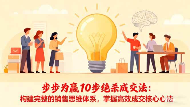 (16465期)步步为赢10步绝杀成交法:构建完整的销售思维体系,掌握高效成交核心心法-创客之家