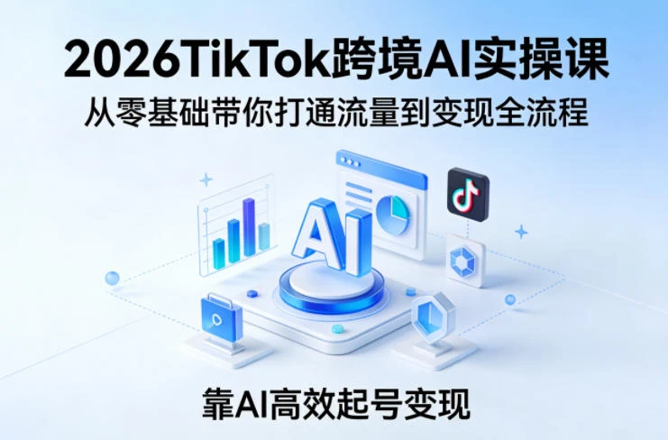 【精】2026TikTok跨境AI实操课，从零基础带你打通流量到变现全流程，靠AI高效起号变现-创客之家