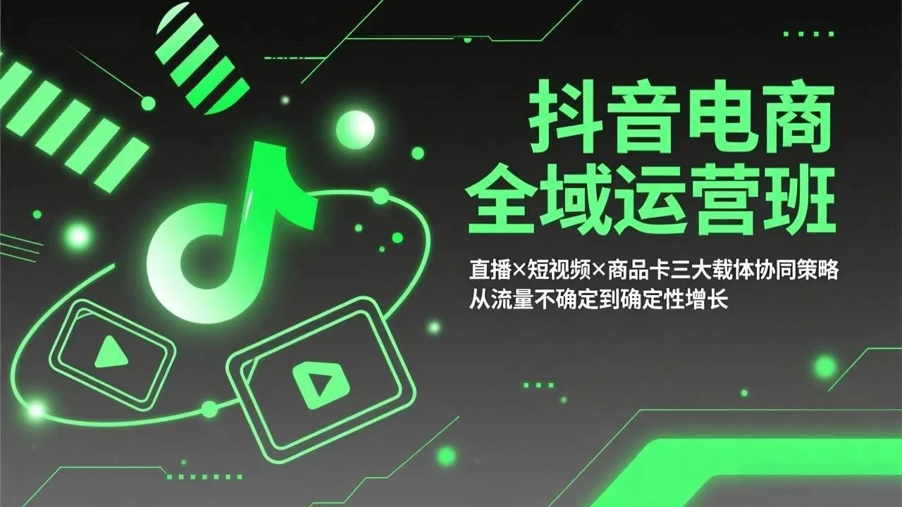 【精】抖音电商全域运营班：直播×短视频×商品卡三大载体协同策略，从流量不确定到确定性增长-创客之家