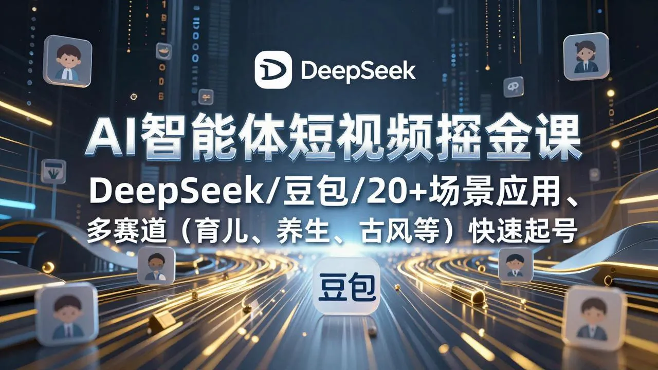 【精】AI智能体短视频掘金课，DeepSeek/豆包/20+场景应用、多赛道（育儿、养生、古风等）快速起号-创客之家