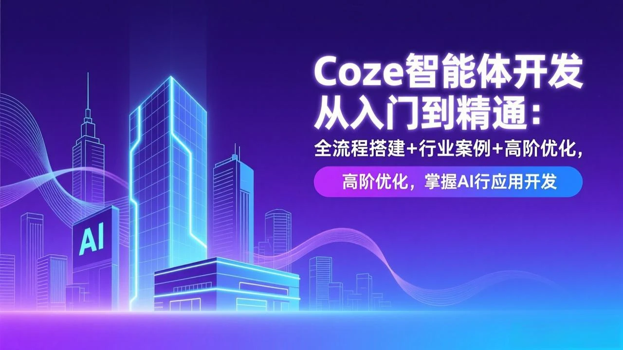 【精】Coze智能体开发从入门到精通：全流程搭建+行业案例+高阶优化，掌握AI应用开发-创客之家