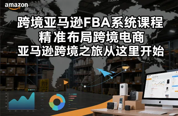 【精】跨境亚马逊FBA系统课程，精准布局跨境电商，亚马逊跨境之旅从这里开始-创客之家