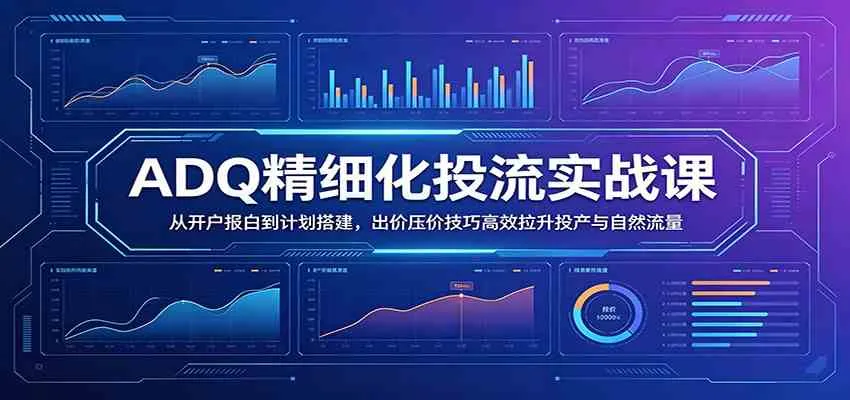 【精】ADQ精细化投流实战课:从开户报白到计划搭建,出价压价技巧高效拉升投产与自然流量-创客之家