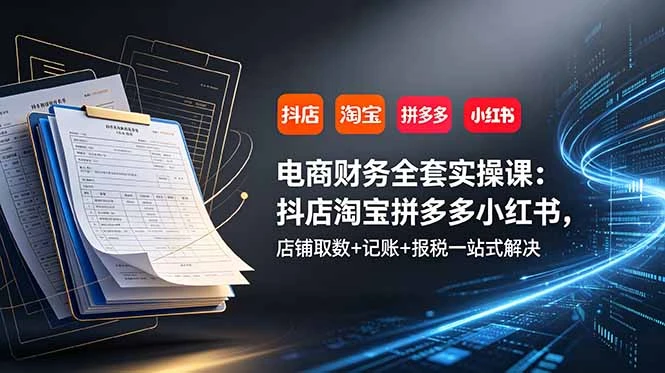 【精】电商财务全套实操课：抖店淘宝拼多多小红书，店铺取数+记账+报税一站式解决-创客之家