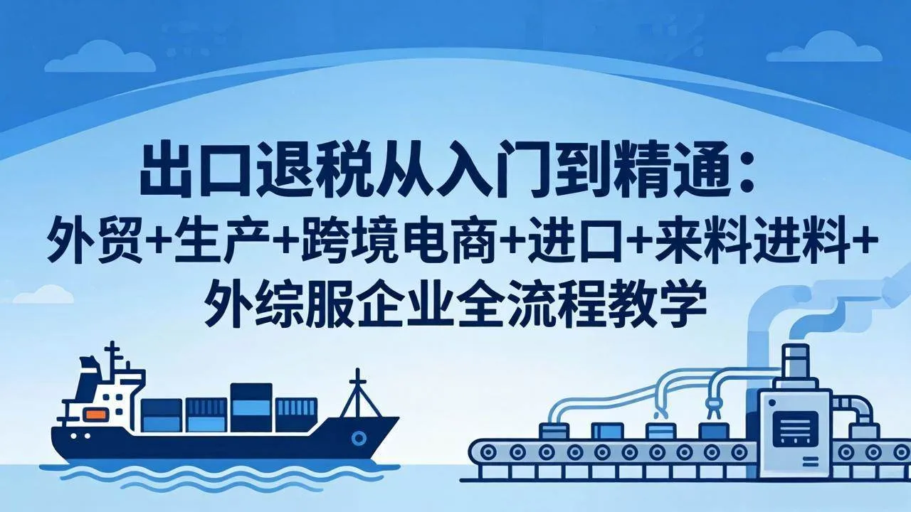【精】出口退税从入门到精通：外贸+生产+跨境电商+进口+来料进料+外综服企业全流程教学-创客之家