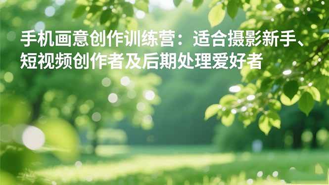 （16510期）手机摄影之画意创作训练营：适合摄影新手、短视频创作者及后期处理爱好者-创客之家